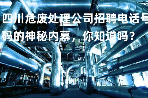 四川危废处理公司招聘电话号码的神秘内幕，你知道吗？