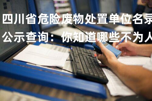 四川省危险废物处置单位名录公示查询：你知道哪些不为人知的秘密？