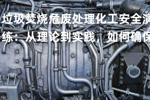 垃圾焚烧危废处理化工安全演练：从理论到实践，如何确保每一步的准确性和高效性？