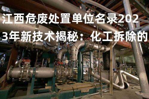 江西危废处置单位名录2023年新技术揭秘：化工拆除的革命性突破？