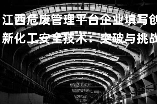 江西危废管理平台企业填写创新化工安全技术：突破与挑战？