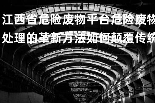 江西省危险废物平台危险废物处理的革新方法如何颠覆传统？