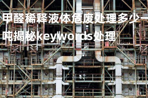 甲醛稀释液体危废处理多少一吨揭秘keywords处理的未知秘密！