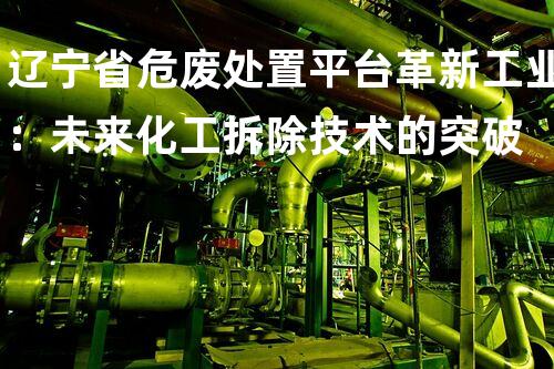 辽宁省危废处置平台革新工业：未来化工拆除技术的突破